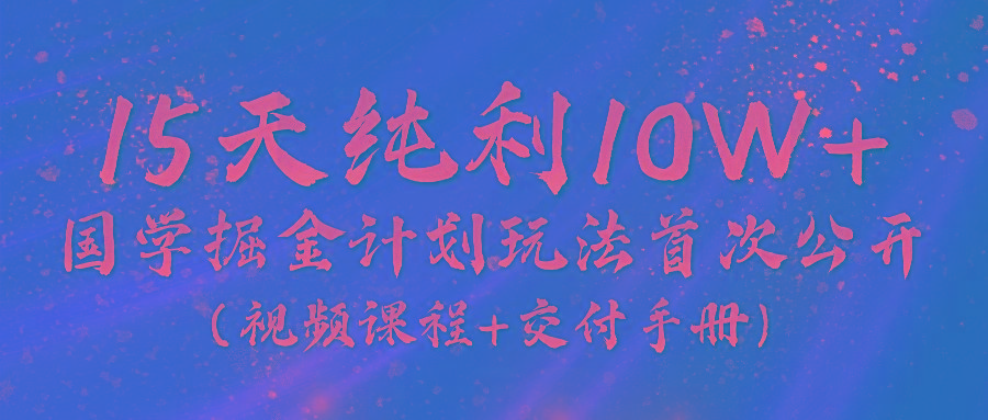 《国学掘金计划2024》实战教学视频，15天纯利10W+(视频课程+交付手册)-知芽创业社