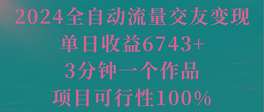 2024全自动流量交友变现，单日收益6743+，3分钟一个作品，项目可行性100%-知芽创业社