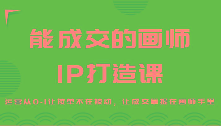 能成交的画师IP打造课，运营从0-1让接单不在被动，让成交掌握在画师手里-知芽创业社