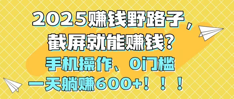 2025赚钱野路子，截屏就能赚钱？手机操作0门槛，一天躺赚600+！！！-知芽创业社