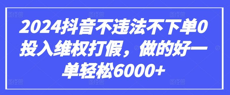 2024抖音不违法不下单0投入维权打假，做的好一单轻松6000+【仅揭秘】-知芽创业社