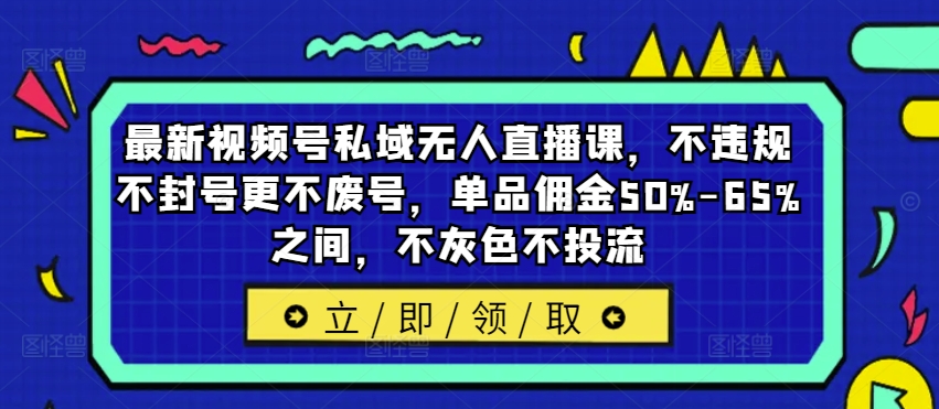 最新视频号私域无人直播课，不违规不封号更不废号，单品佣金50%-65%之间，不灰色不投流-知芽创业社