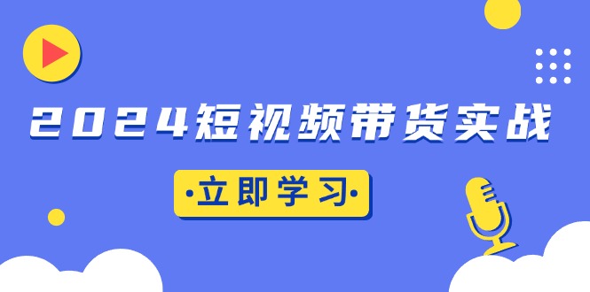 2024短视频带货实战：底层逻辑+实操技巧，橱窗引流、直播带货-知芽创业社