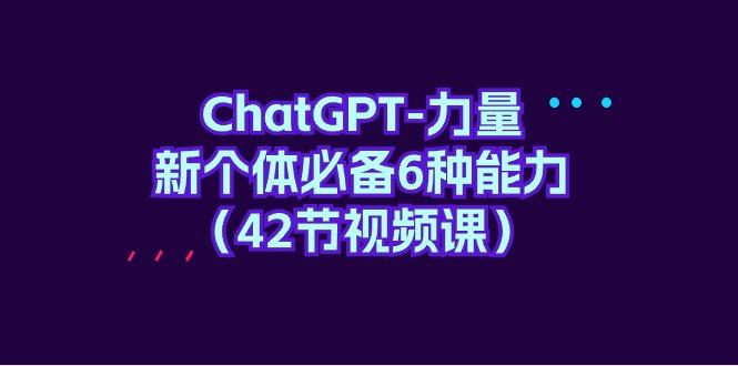 (9684期)ChatGPT-力量 新个体必备6种能力(42节视频课)-知芽创业社