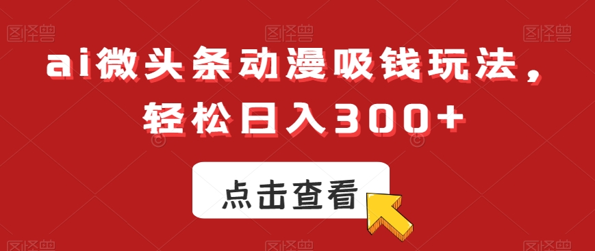 ai微头条动漫吸钱玩法，轻松日入300+【揭秘】-知芽创业社