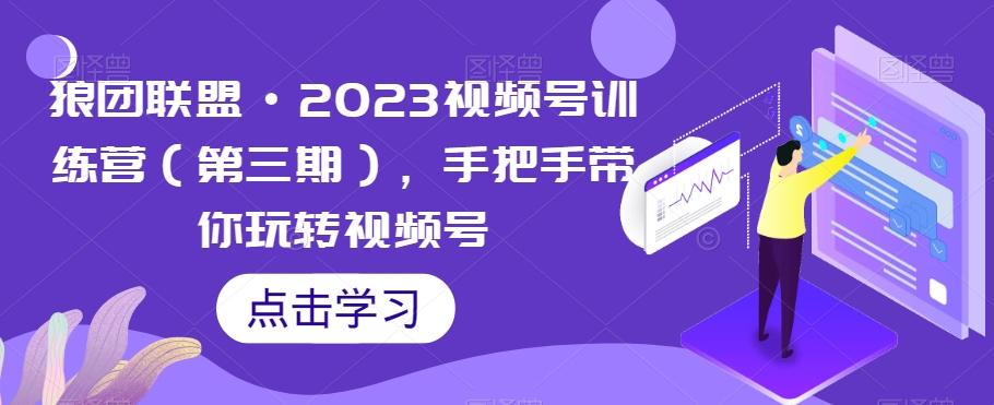 狼团联盟·2023视频号训练营（第三期），手把手带你玩转视频号-知芽创业社