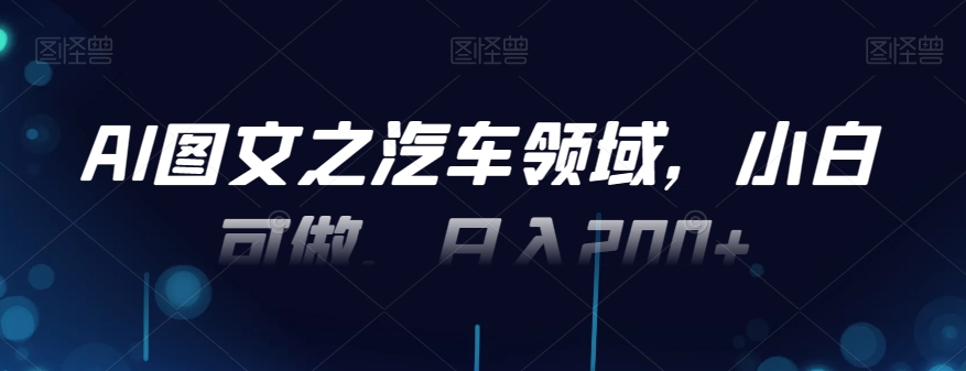 AI图文之汽车领域，小白可做，日入200+-知芽创业社