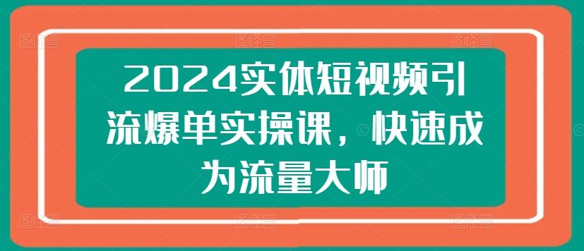 2024实体短视频引流爆单实操课，快速成为流量大师-知芽创业社