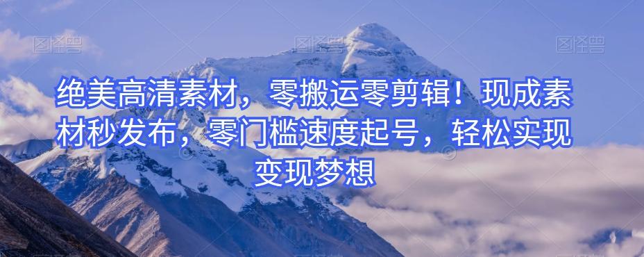 绝美高清素材，零搬运零剪辑！现成素材秒发布，零门槛速度起号，轻松实现变现梦想-知芽创业社