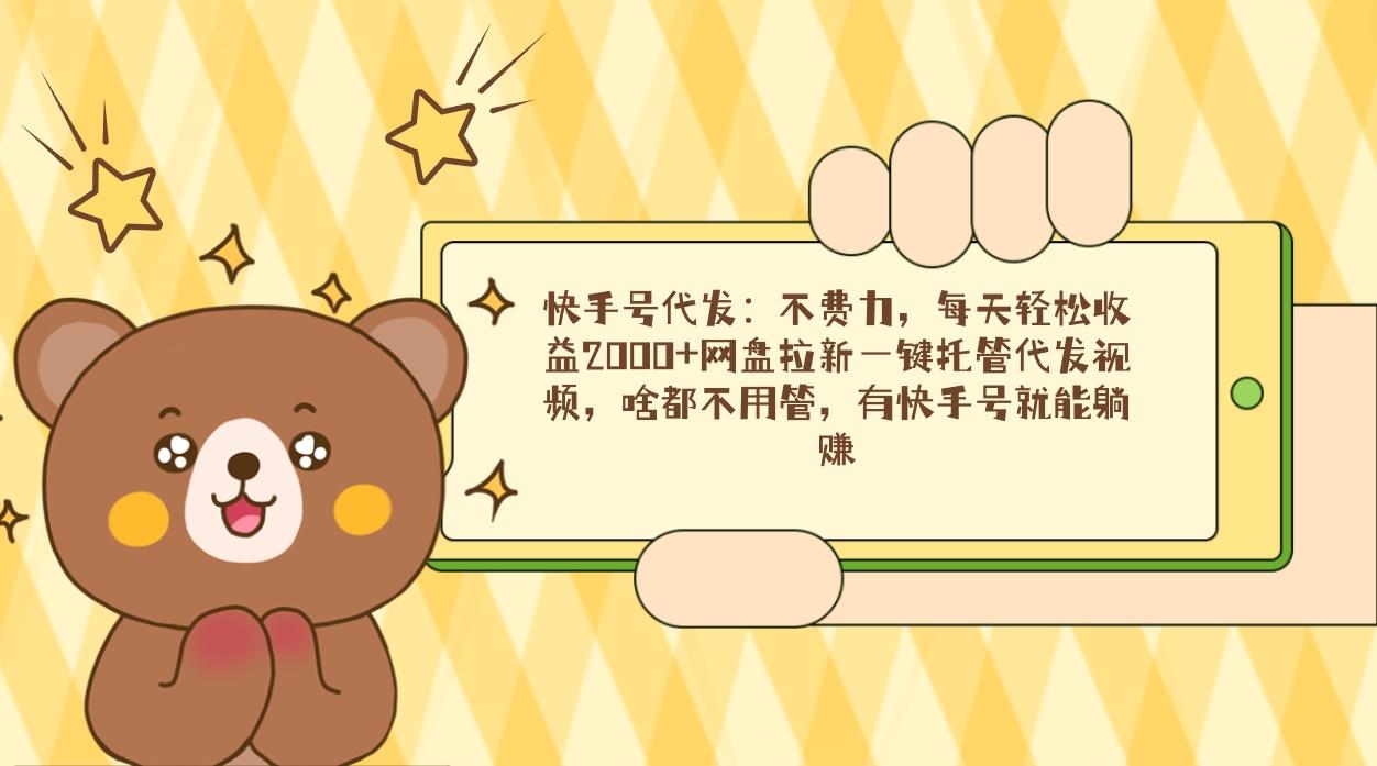 快手号代发：不费力，每天轻松收益2000+网盘拉新一键托管代发视频，啥都…-知芽创业社