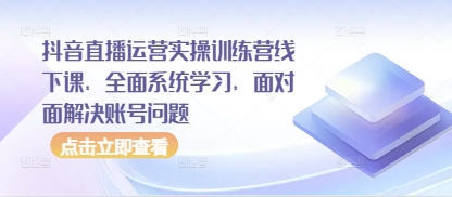 抖音直播运营实操训练营线下课，全面系统学习，面对面解决账号问题-知芽创业社