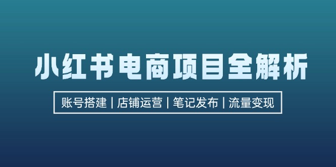 小红书电商项目全解析，包括账号搭建、店铺运营、笔记发布  实现流量变现-知芽创业社