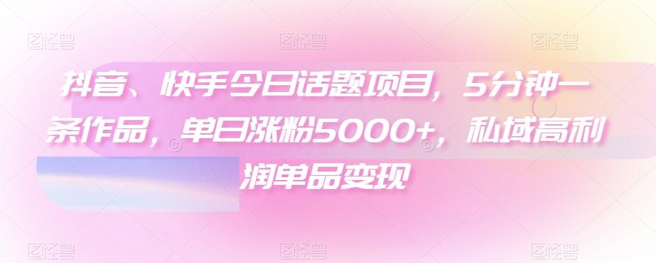 抖音、快手今日话题项目，5分钟一条作品，单日涨粉5000+，私域高利润单品变现-知芽创业社
