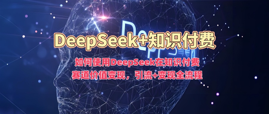 如何使用DeepSeek在知识付费赛道价值变现，引流+变现全流程-知芽创业社