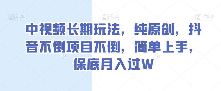 中视频长期玩法，纯原创，抖音不倒项目不倒，简单上手，保底月入过W【揭秘】-知芽创业社