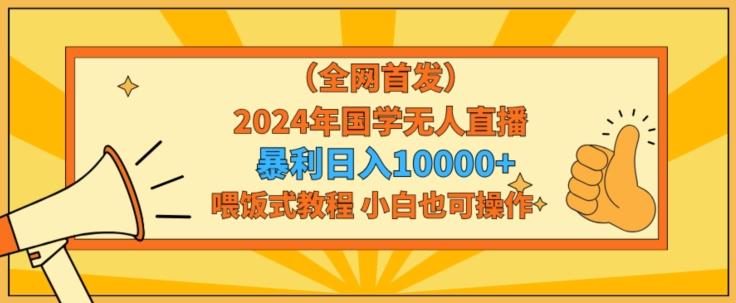 全网首发2024年国学无人直播暴力日入1w，加喂饭式教程，小白也可操作【揭秘】-知芽创业社