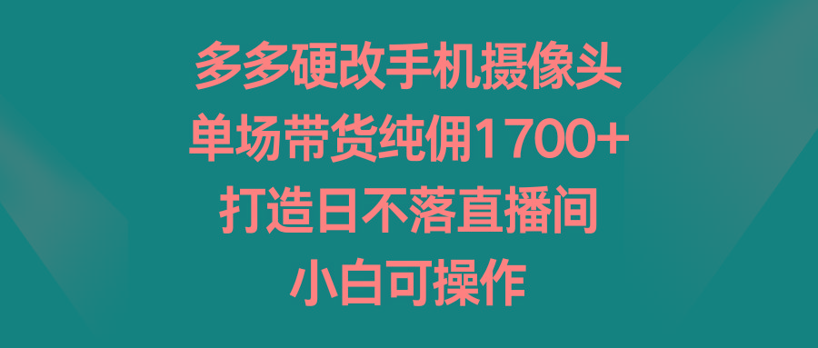 多多硬改手机摄像头，单场带货纯佣1700+，打造日不落直播间，小白可操作-知芽创业社
