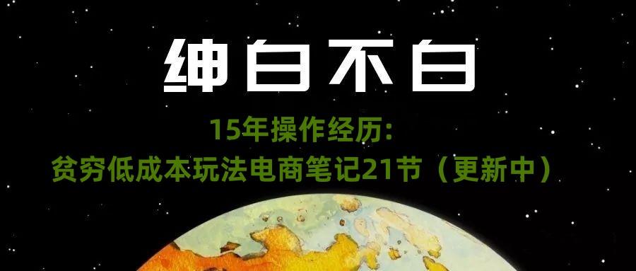 绅白不白·15年操作经历：贫穷低成本玩法电商笔记21节（1107日更新）-知芽创业社
