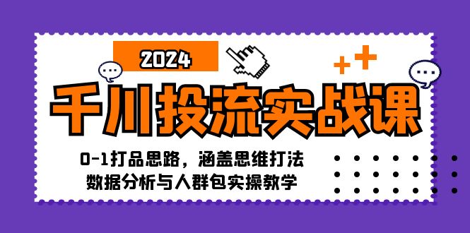 千川投流实战课：0-1打品思路，涵盖思维打法、数据分析与人群包实操教学-知芽创业社