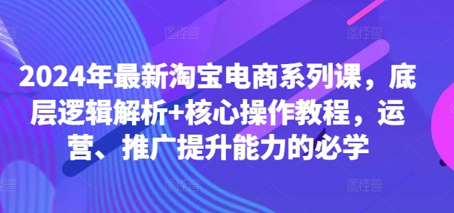 2024年最新淘宝电商系列课，底层逻辑解析+核心操作教程，运营、推广提升能力的必学-知芽创业社