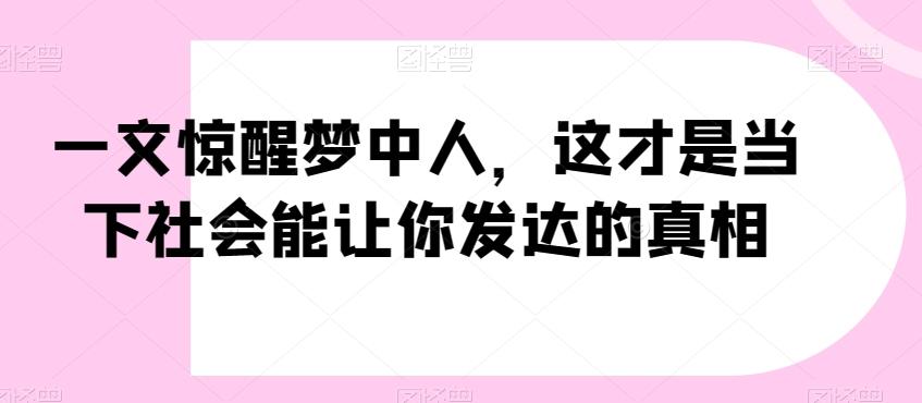 一文惊醒梦中人，这才是当下社会能让你发达的真相【公众号付费文章】-知芽创业社