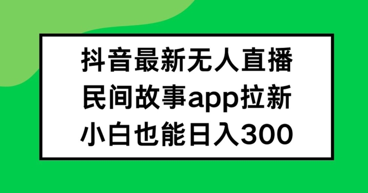 抖音无人直播，民间故事APP拉新，小白也能日入300+【揭秘】-知芽创业社