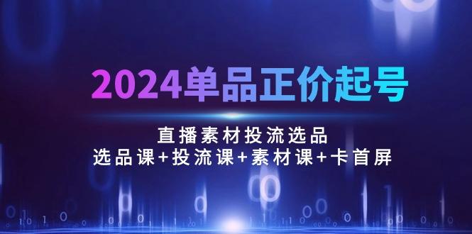 2024单品正价起号，直播素材投流选品：选品课+投流课+素材课+卡首屏/100节-知芽创业社