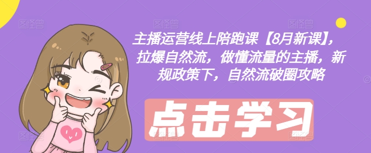 主播运营线上陪跑课【8月新课】，拉爆自然流，做懂流量的主播，新规政策下，自然流破圈攻略-知芽创业社