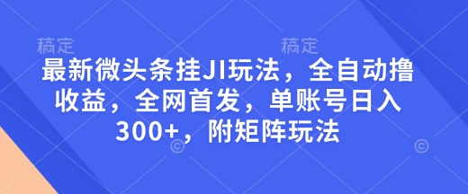 最新微头条挂JI玩法，全自动撸收益，全网首发，单账号日入300+，附矩阵玩法【揭秘】-知芽创业社