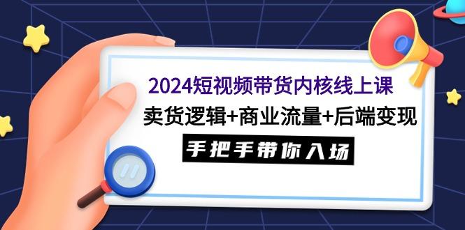 (9471期)2024短视频带货内核线上课：卖货逻辑+商业流量+后端变现，手把手带你入场-知芽创业社