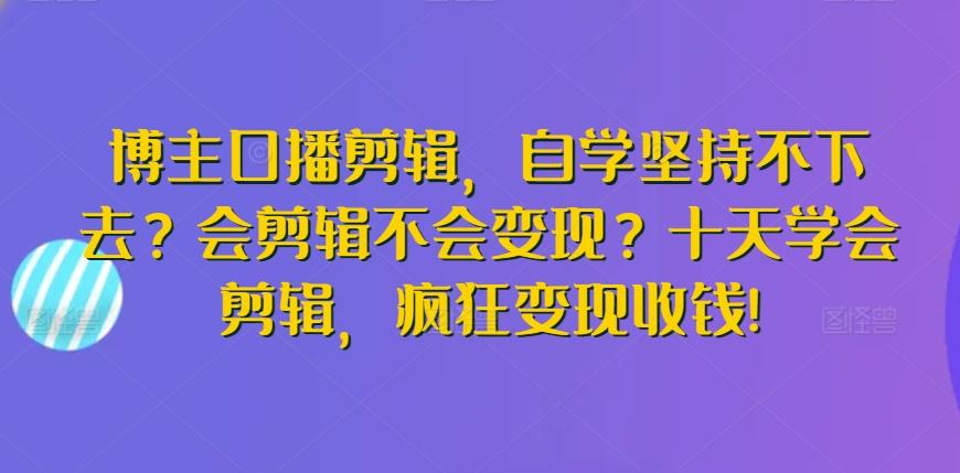 博主口播剪辑，自学坚持不下去？会剪辑不会变现？十天学会剪辑，疯狂变现收钱!-知芽创业社