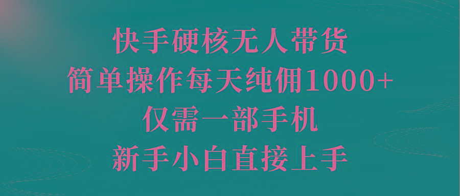 (9861期)快手硬核无人带货，简单操作每天纯佣1000+,仅需一部手机，新手小白直接上手-知芽创业社