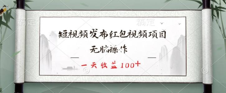短视频发布红包视频项目，无脑操作，一天收益100+-知芽创业社