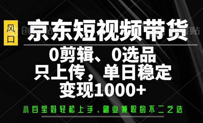京东短视频带货，0剪辑，0选品，只需上传素材，单日稳定变现1000+-知芽创业社