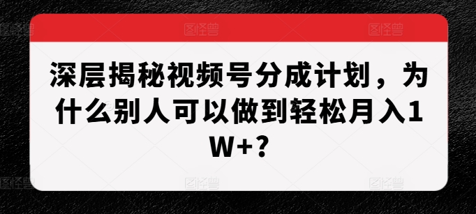 深层揭秘视频号分成计划，为什么别人可以做到轻松月入1W+?-知芽创业社