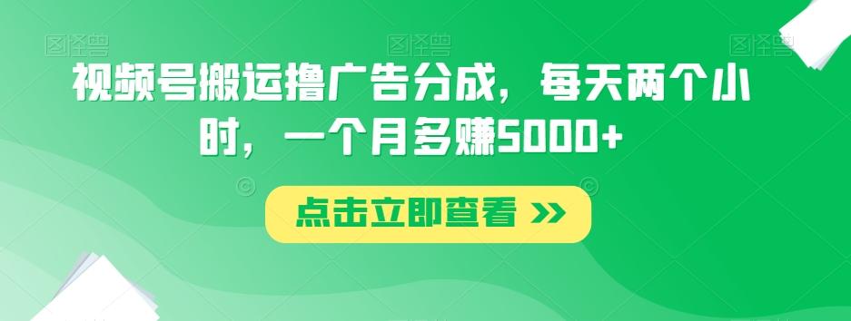 视频号搬运撸广告分成，每天两个小时，一个月多赚5000+-知芽创业社