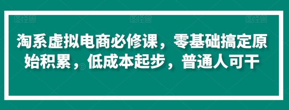 淘系虚拟电商必修课，零基础搞定原始积累，低成本起步，普通人可干-知芽创业社