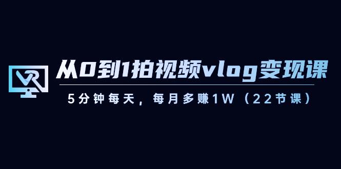 从0到1拍视频vlog变现课，5分钟每天，每月多赚1W（22节课）-小艾项目网