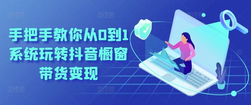 手把手教你从0到1系统玩转抖音橱窗带货变现-知芽创业社