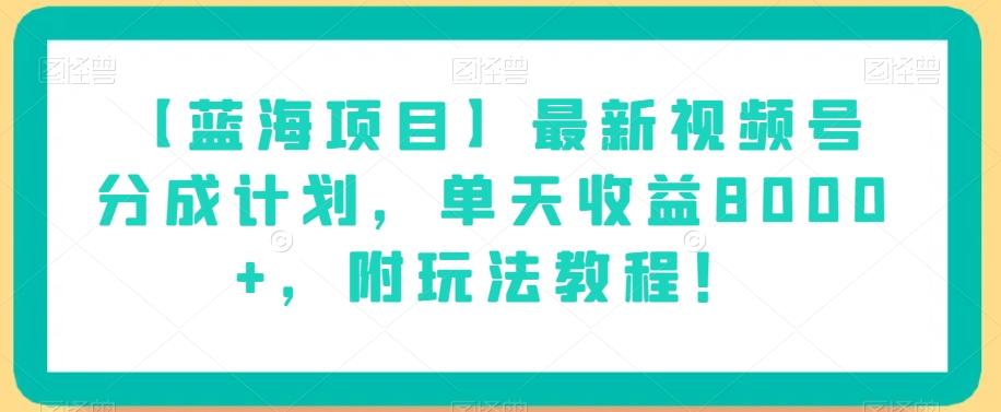 【蓝海项目】最新视频号分成计划，单天收益8000+，附玩法教程！-知芽创业社