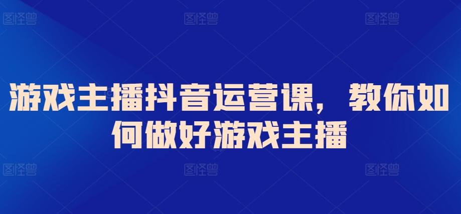 游戏主播抖音运营课，教你如何做好游戏主播-知芽创业社