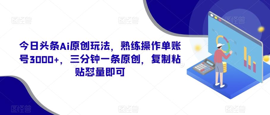 今日头条Ai原创玩法，熟练操作单账号3000+，三分钟一条原创，复制粘贴怼量即可-知芽创业社