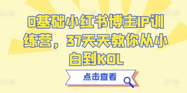 0基础小红书博主IP训练营，37天天教你从小白到KOL-知芽创业社