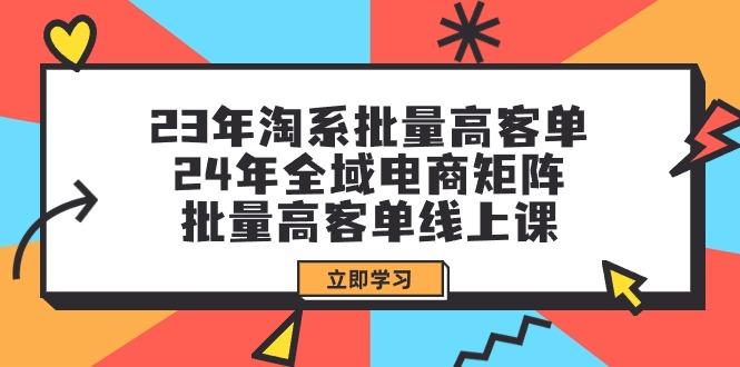 (9636期)23年淘系批量高客单+24年全域电商矩阵，批量高客单线上课(109节课)-知芽创业社