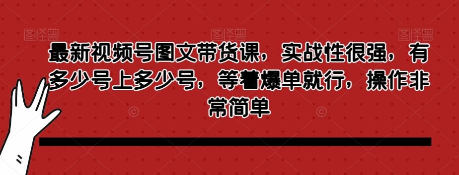 最新视频号图文带货课，实战性很强，有多少号上多少号，等着爆单就行，操作非常简单-知芽创业社