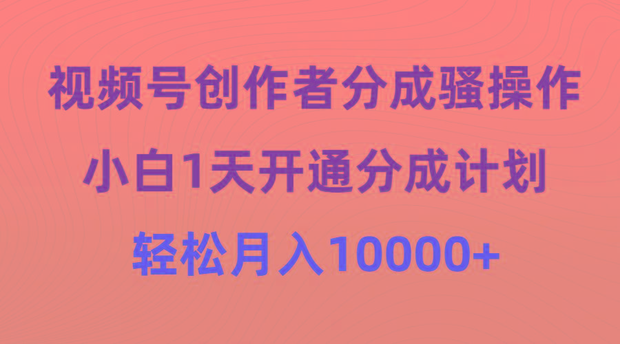 (9656期)视频号创作者分成骚操作，小白1天开通分成计划，轻松月入10000+-知芽创业社