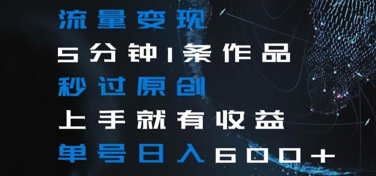 流量变现5分钟1条作品秒过原创上手就有收益单号日入600+【揭秘】-知芽创业社