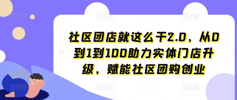 社区团店就这么干2.0，从0到1到100助力实体门店升级，赋能社区团购创业-知芽创业社