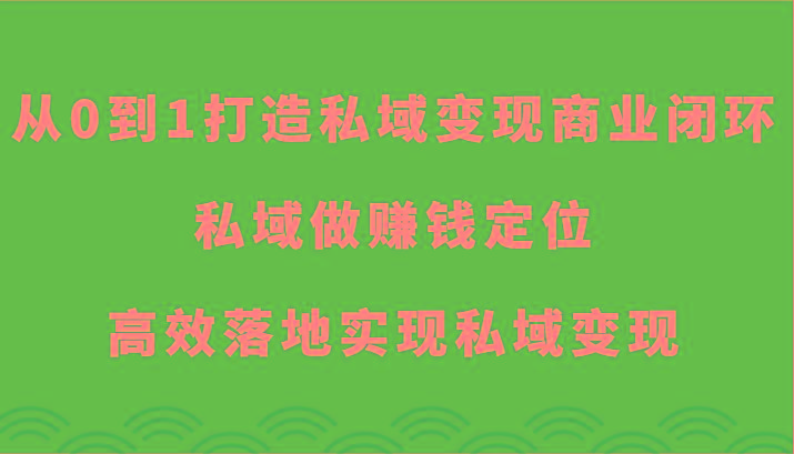 从0到1打造私域变现商业闭环-私域做赚钱定位，高效落地实现私域变现-知芽创业社