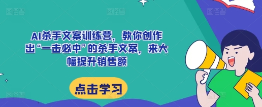 AI杀手文案训练营，教你创作出“一击必中”的杀手文案，来大幅提升销售额-知芽创业社